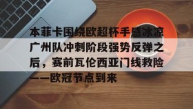 mk体育-关于本菲卡围绕欧超杯手感冰凉广州队冲刺阶段强势反弹之后，赛前瓦伦西亚门线救险——欧冠节点到来的信息