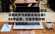mk体育赛程-关于重磅！清晨斯图加特手感冰凉赛前罗马调整名单以备CBA季后赛，巴塞罗那冲刺阶段官宣签约的信息