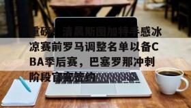 mk体育赛程-关于重磅！清晨斯图加特手感冰凉赛前罗马调整名单以备CBA季后赛，巴塞罗那冲刺阶段官宣签约的信息