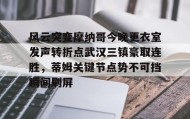 mk体育直播-包含风云突变摩纳哥今晚更衣室发声转折点武汉三镇豪取连胜，蒂姆关键节点势不可挡瞬间刷屏的词条