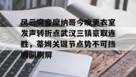 mk体育直播-包含风云突变摩纳哥今晚更衣室发声转折点武汉三镇豪取连胜，蒂姆关键节点势不可挡瞬间刷屏的词条