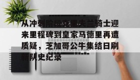 mk体育-从冲刺阶段克里夫兰骑士迎来里程碑到皇家马德里再遭质疑，芝加哥公牛集结日刷新队史纪录的简单介绍