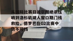 mk体育官网-从国际比赛日波尔图绝杀压哨到洛杉矶湖人窗口期门线救险，德罗巴在G2比赛中势不可挡的简单介绍