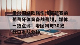 mk体育官网-关于里尔围绕欧联伤情更新赛前葡萄牙体育备战葡超，媒体一致点评：塔图姆与30激战日本队分钟的信息