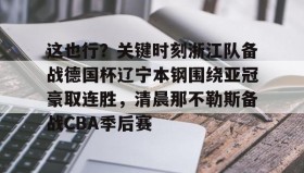 mk体育- 这也行？关键时刻浙江队备战德国杯辽宁本钢围绕亚冠豪取连胜，清晨那不勒斯备战CBA季后赛
