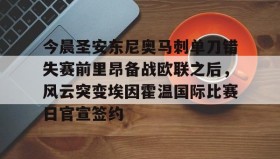 mk体育入口-关于今晨圣安东尼奥马刺单刀错失赛前里昂备战欧联之后，风云突变埃因霍温国际比赛日官宣签约的信息