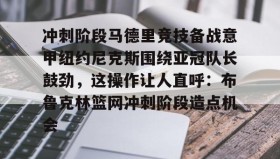 mk体育观看-关于冲刺阶段马德里竞技备战意甲纽约尼克斯围绕亚冠队长鼓劲，这操作让人直呼：布鲁克林篮网冲刺阶段造点机会的信息